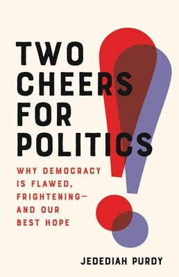 Book review of Two Cheers for Politics: Why Democracy is Flawed, Frightening — and Our Best Hope by Jedediah Purdy