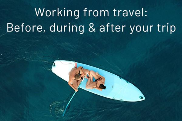 Working from travel: Before, During & After Your Trip